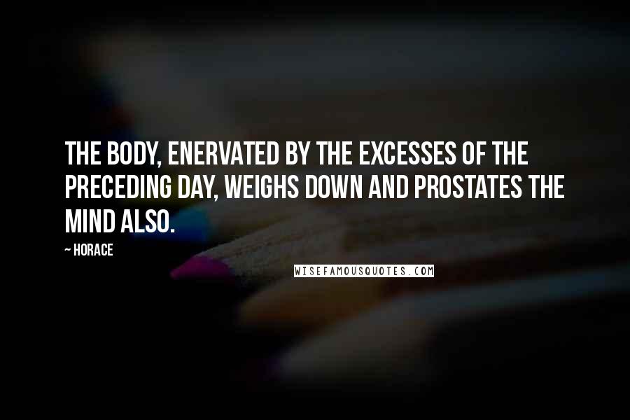 Horace Quotes: The body, enervated by the excesses of the preceding day, weighs down and prostates the mind also.