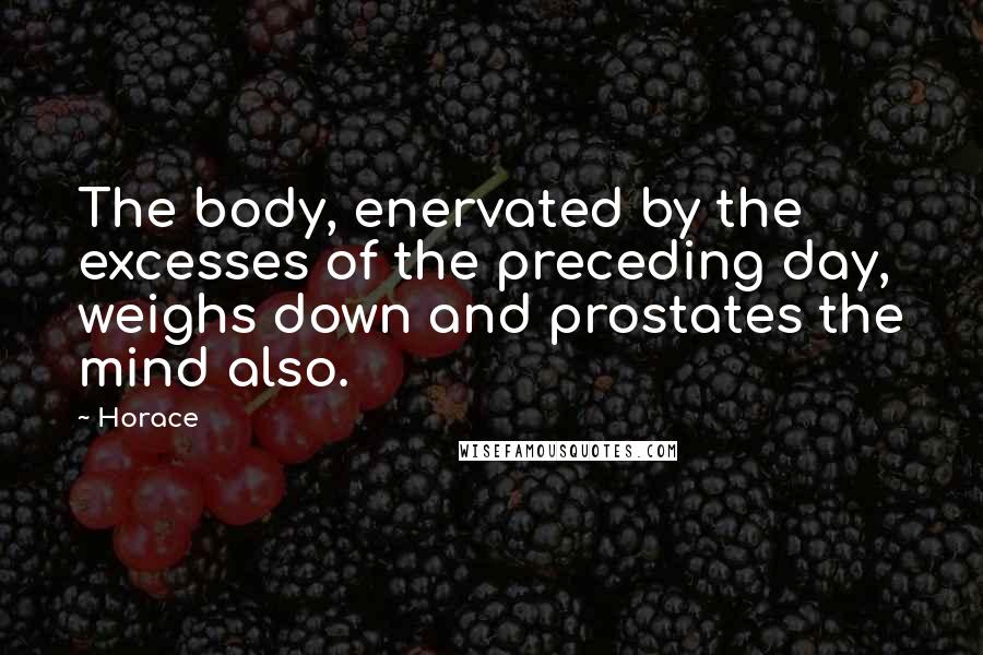 Horace Quotes: The body, enervated by the excesses of the preceding day, weighs down and prostates the mind also.