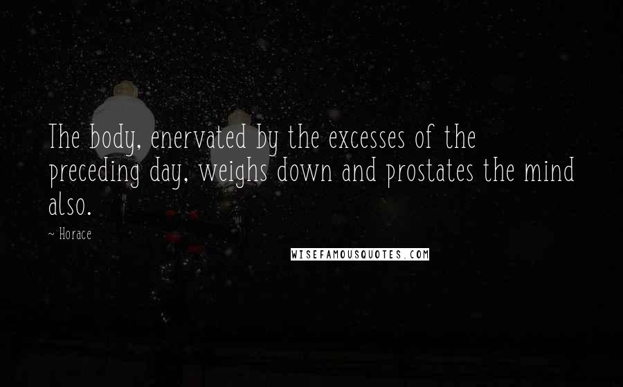 Horace Quotes: The body, enervated by the excesses of the preceding day, weighs down and prostates the mind also.