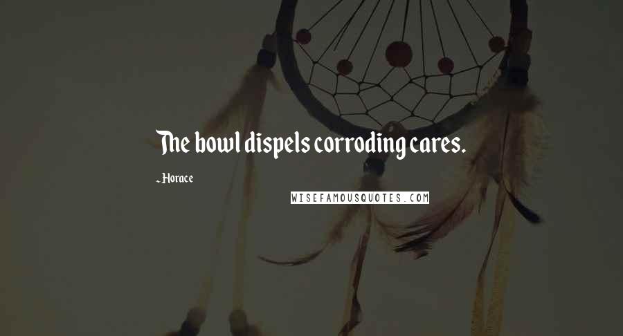 Horace Quotes: The bowl dispels corroding cares.