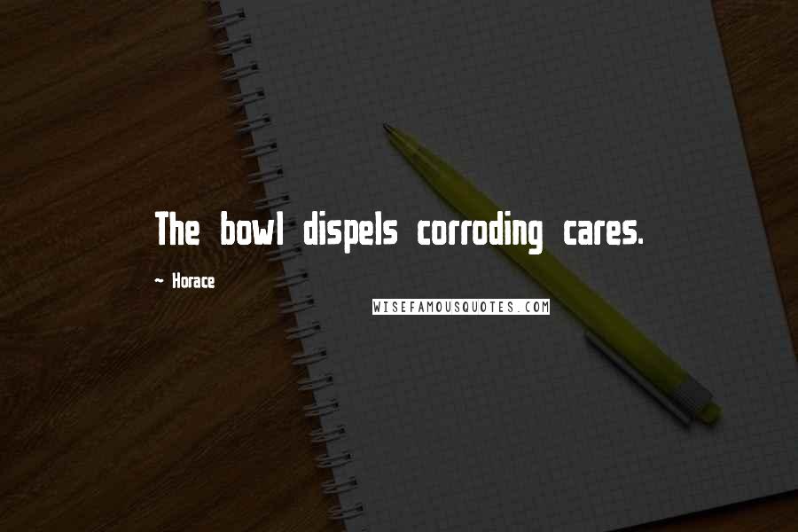 Horace Quotes: The bowl dispels corroding cares.