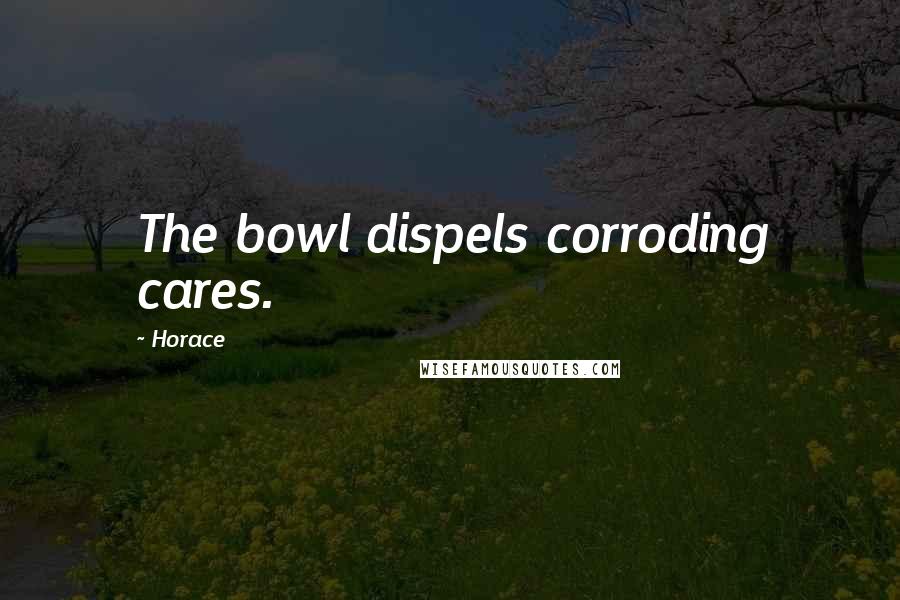 Horace Quotes: The bowl dispels corroding cares.