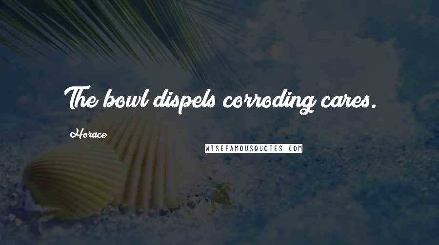 Horace Quotes: The bowl dispels corroding cares.