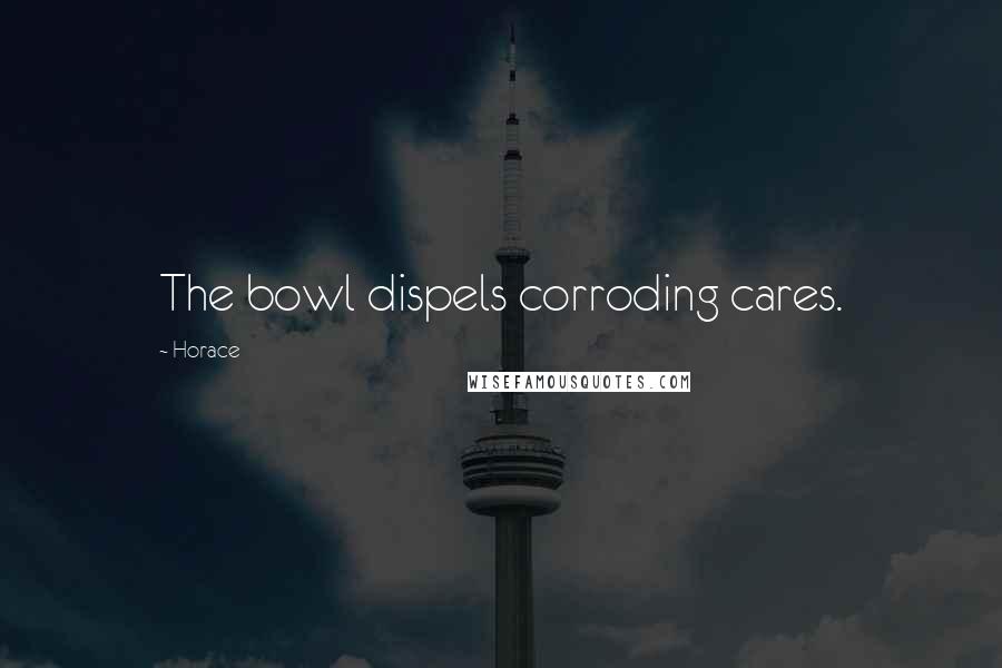 Horace Quotes: The bowl dispels corroding cares.