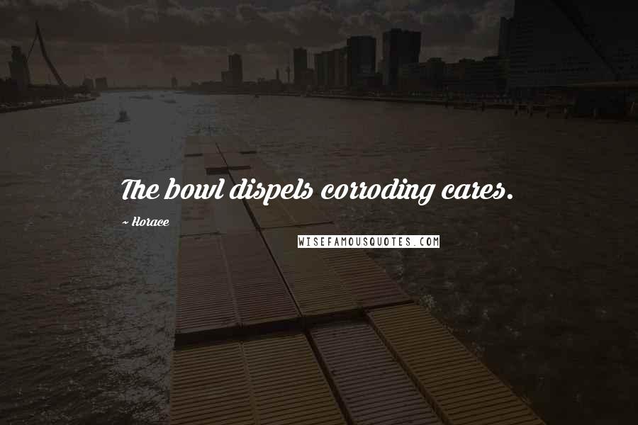 Horace Quotes: The bowl dispels corroding cares.