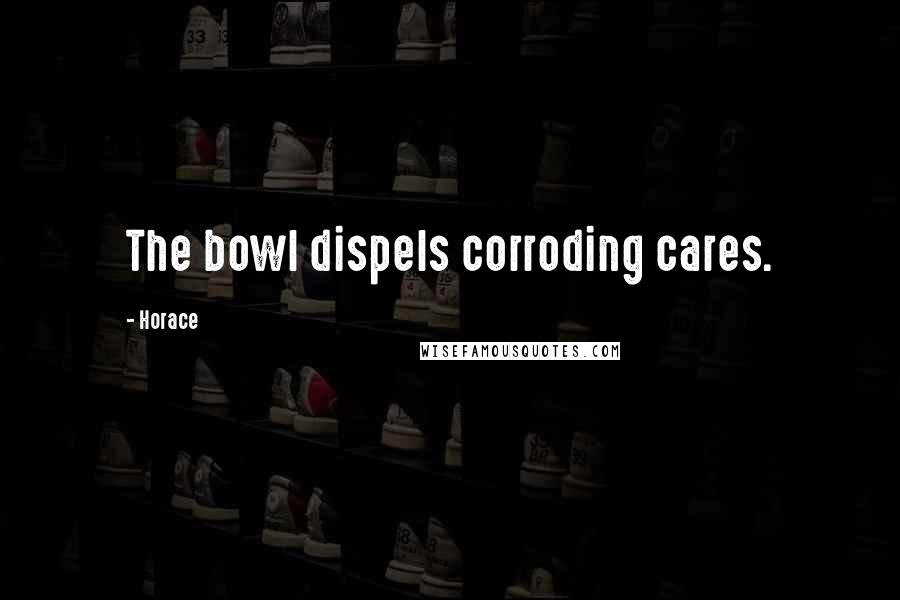 Horace Quotes: The bowl dispels corroding cares.