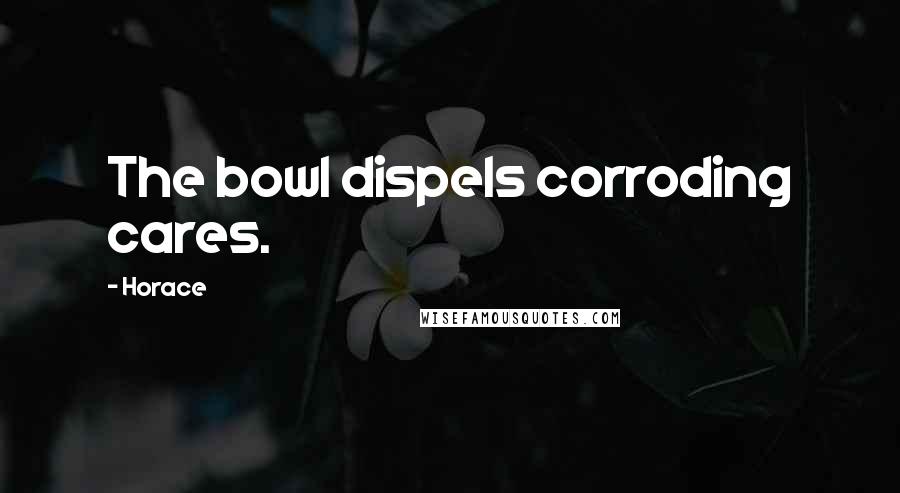 Horace Quotes: The bowl dispels corroding cares.