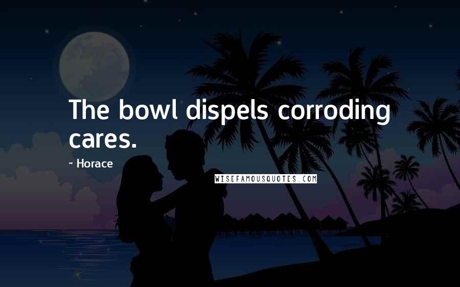 Horace Quotes: The bowl dispels corroding cares.