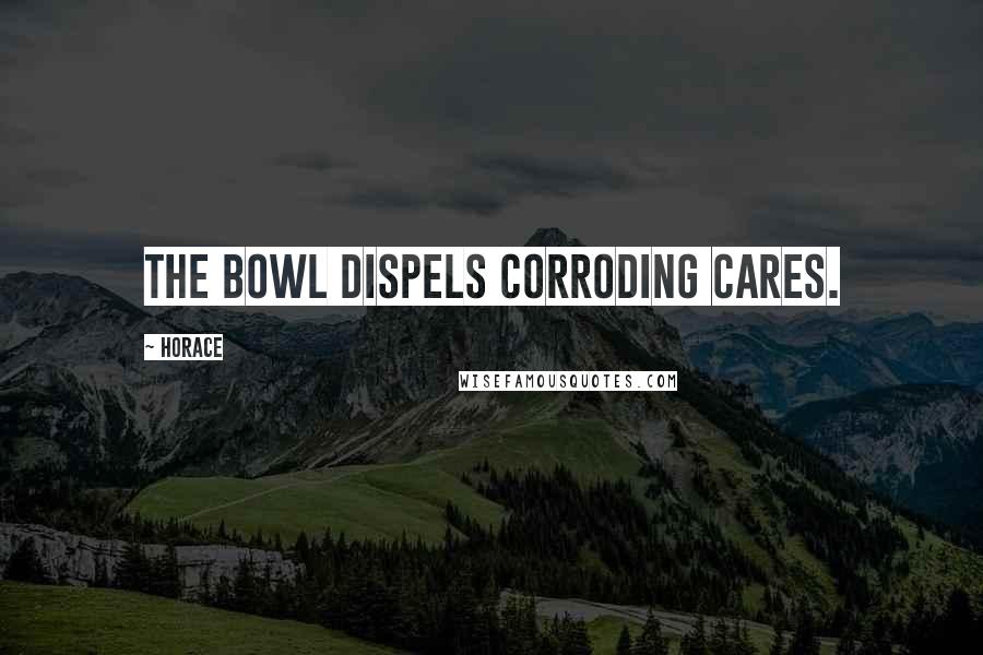 Horace Quotes: The bowl dispels corroding cares.