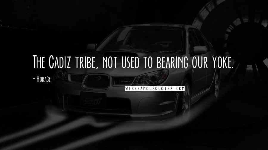 Horace Quotes: The Cadiz tribe, not used to bearing our yoke.
