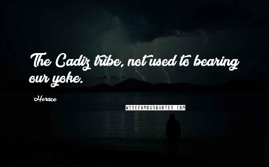 Horace Quotes: The Cadiz tribe, not used to bearing our yoke.