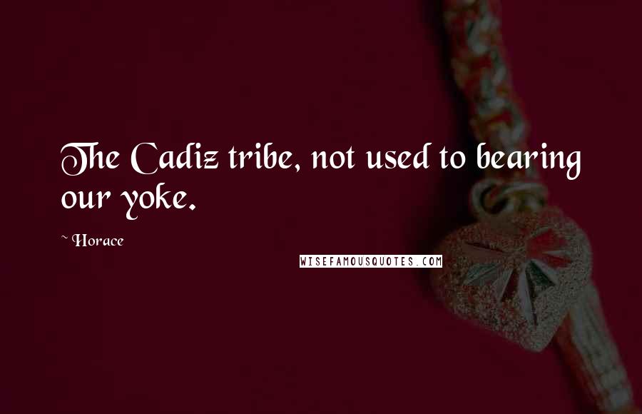 Horace Quotes: The Cadiz tribe, not used to bearing our yoke.