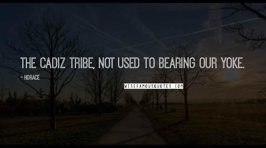 Horace Quotes: The Cadiz tribe, not used to bearing our yoke.