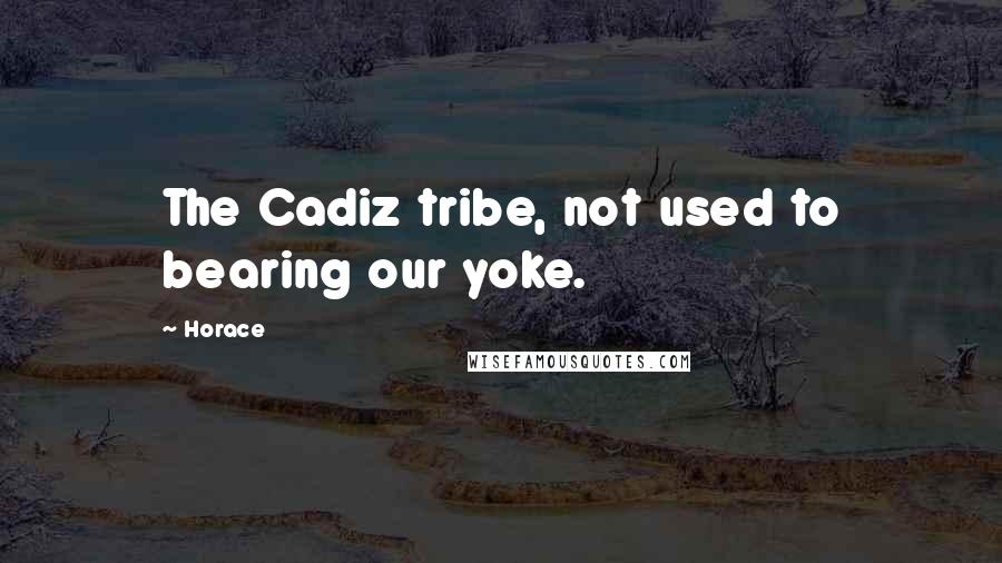 Horace Quotes: The Cadiz tribe, not used to bearing our yoke.