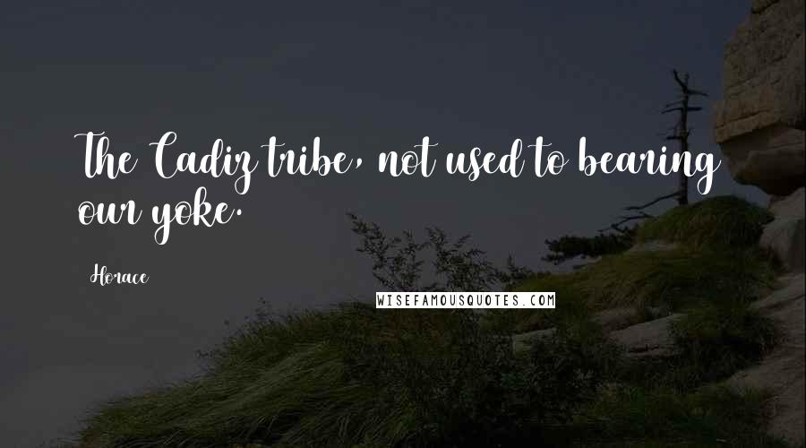 Horace Quotes: The Cadiz tribe, not used to bearing our yoke.