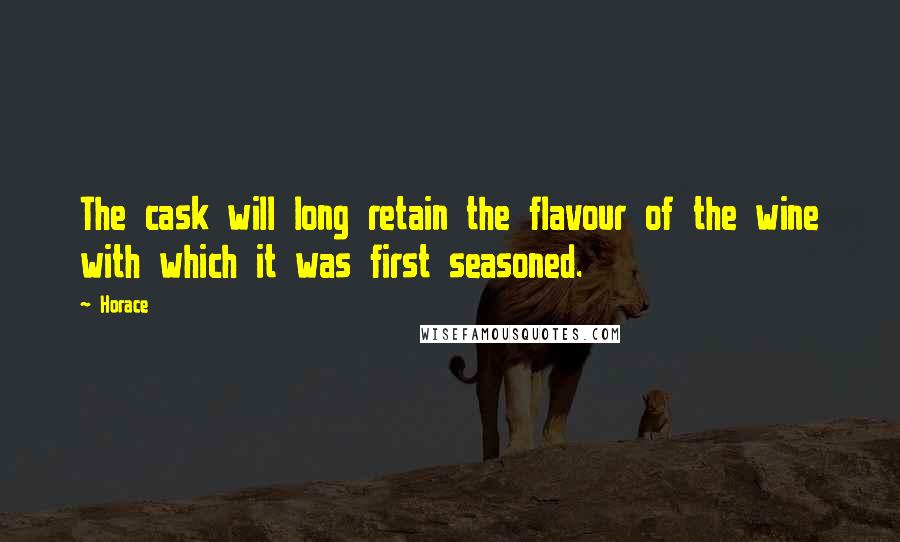 Horace Quotes: The cask will long retain the flavour of the wine with which it was first seasoned.