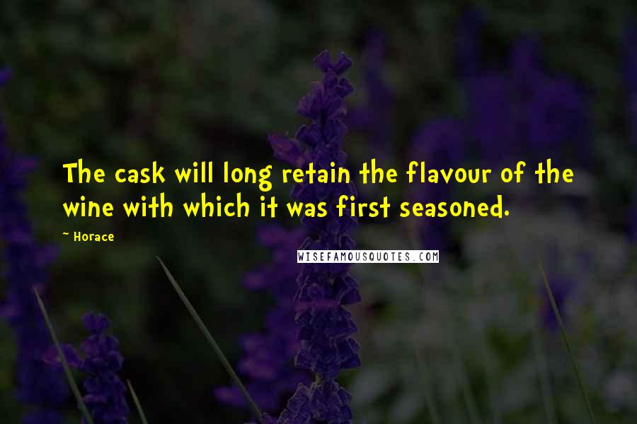 Horace Quotes: The cask will long retain the flavour of the wine with which it was first seasoned.