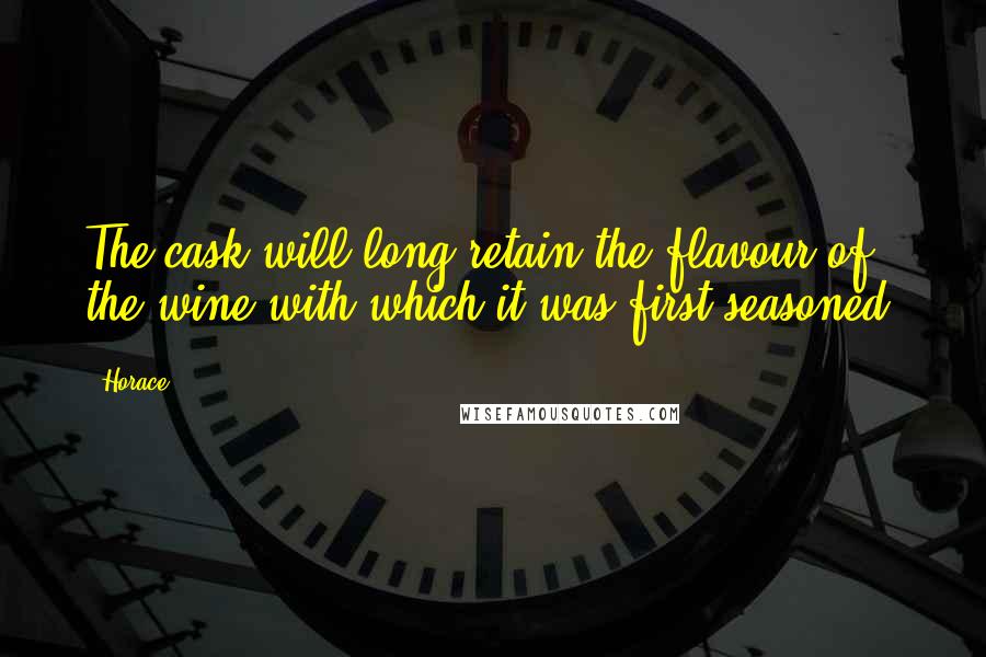 Horace Quotes: The cask will long retain the flavour of the wine with which it was first seasoned.