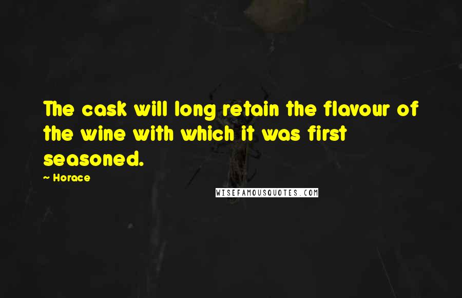 Horace Quotes: The cask will long retain the flavour of the wine with which it was first seasoned.