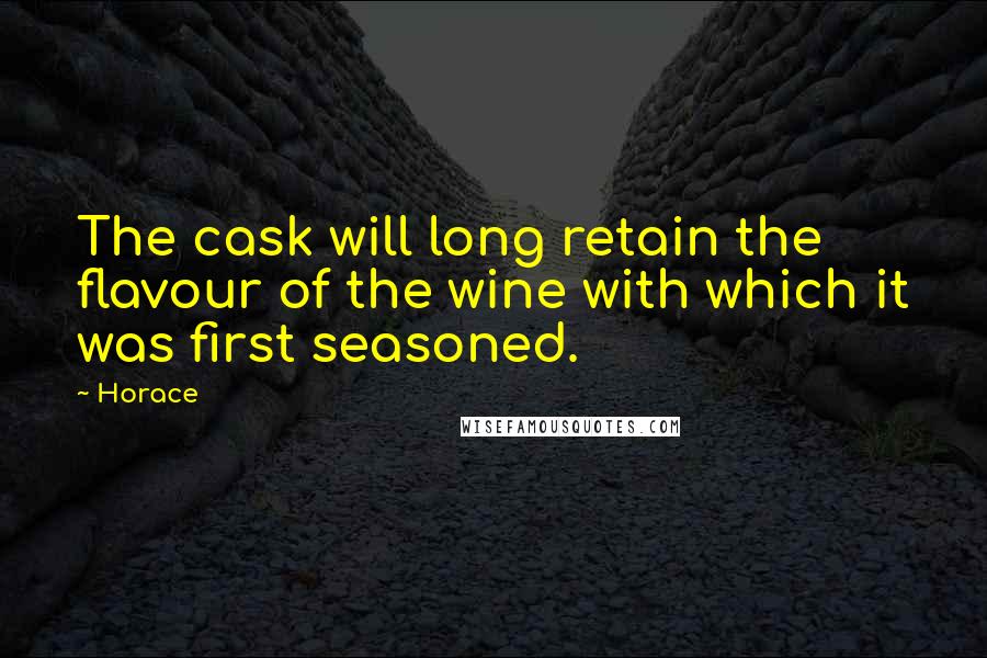 Horace Quotes: The cask will long retain the flavour of the wine with which it was first seasoned.