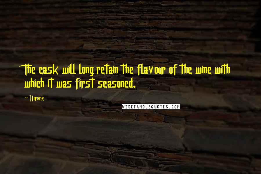 Horace Quotes: The cask will long retain the flavour of the wine with which it was first seasoned.