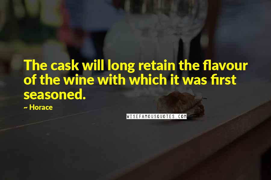 Horace Quotes: The cask will long retain the flavour of the wine with which it was first seasoned.