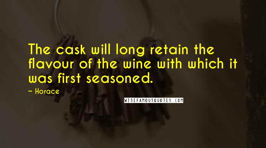 Horace Quotes: The cask will long retain the flavour of the wine with which it was first seasoned.