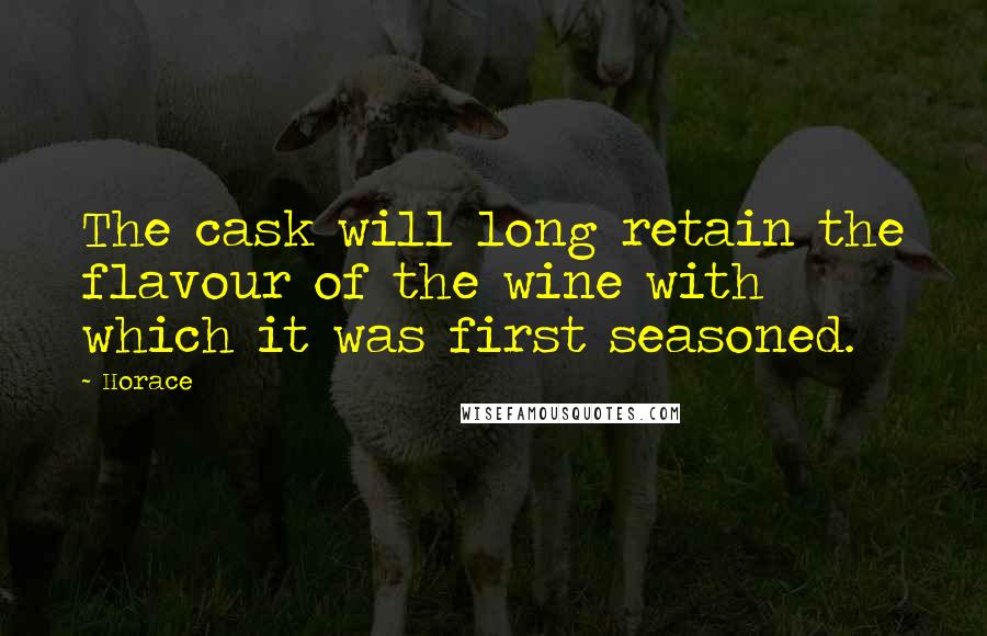 Horace Quotes: The cask will long retain the flavour of the wine with which it was first seasoned.