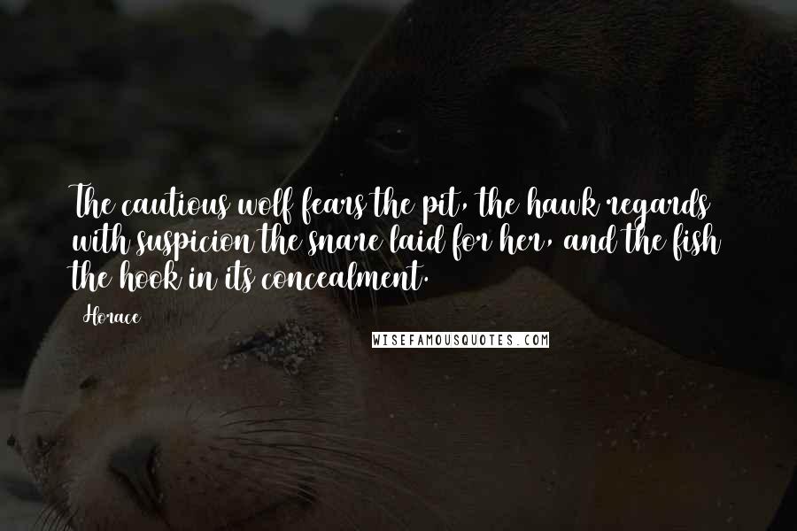 Horace Quotes: The cautious wolf fears the pit, the hawk regards with suspicion the snare laid for her, and the fish the hook in its concealment.