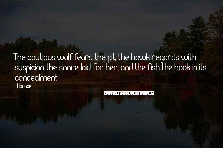 Horace Quotes: The cautious wolf fears the pit, the hawk regards with suspicion the snare laid for her, and the fish the hook in its concealment.