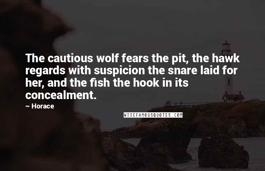 Horace Quotes: The cautious wolf fears the pit, the hawk regards with suspicion the snare laid for her, and the fish the hook in its concealment.
