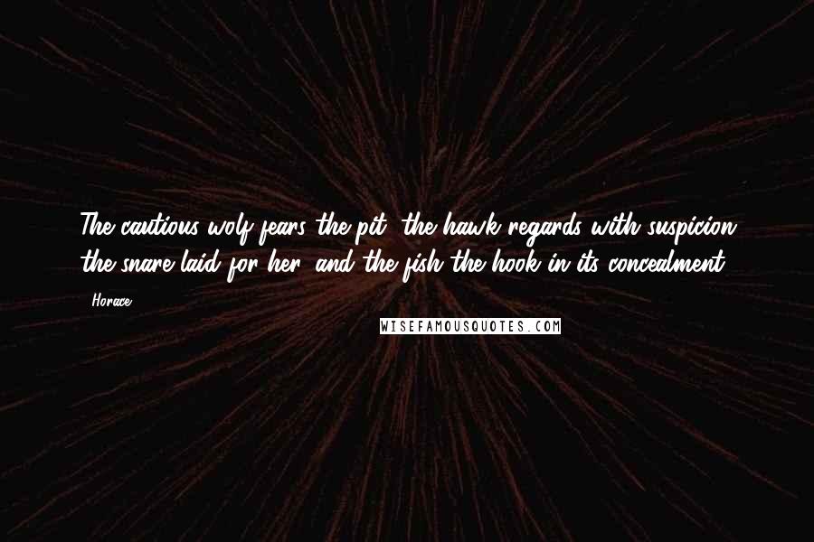 Horace Quotes: The cautious wolf fears the pit, the hawk regards with suspicion the snare laid for her, and the fish the hook in its concealment.