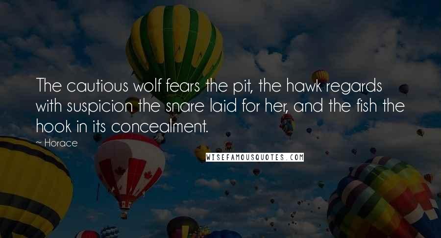 Horace Quotes: The cautious wolf fears the pit, the hawk regards with suspicion the snare laid for her, and the fish the hook in its concealment.