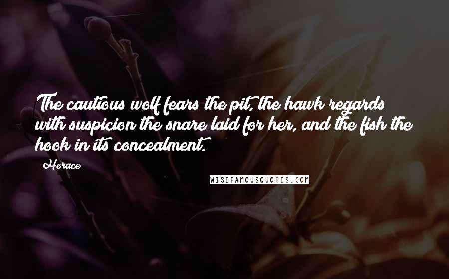 Horace Quotes: The cautious wolf fears the pit, the hawk regards with suspicion the snare laid for her, and the fish the hook in its concealment.