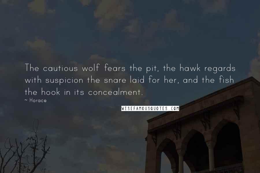 Horace Quotes: The cautious wolf fears the pit, the hawk regards with suspicion the snare laid for her, and the fish the hook in its concealment.