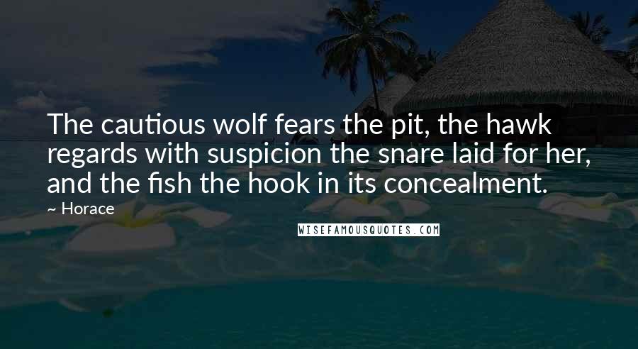 Horace Quotes: The cautious wolf fears the pit, the hawk regards with suspicion the snare laid for her, and the fish the hook in its concealment.