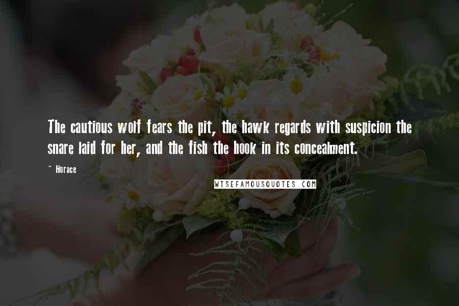 Horace Quotes: The cautious wolf fears the pit, the hawk regards with suspicion the snare laid for her, and the fish the hook in its concealment.