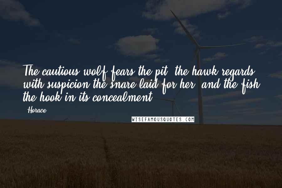 Horace Quotes: The cautious wolf fears the pit, the hawk regards with suspicion the snare laid for her, and the fish the hook in its concealment.