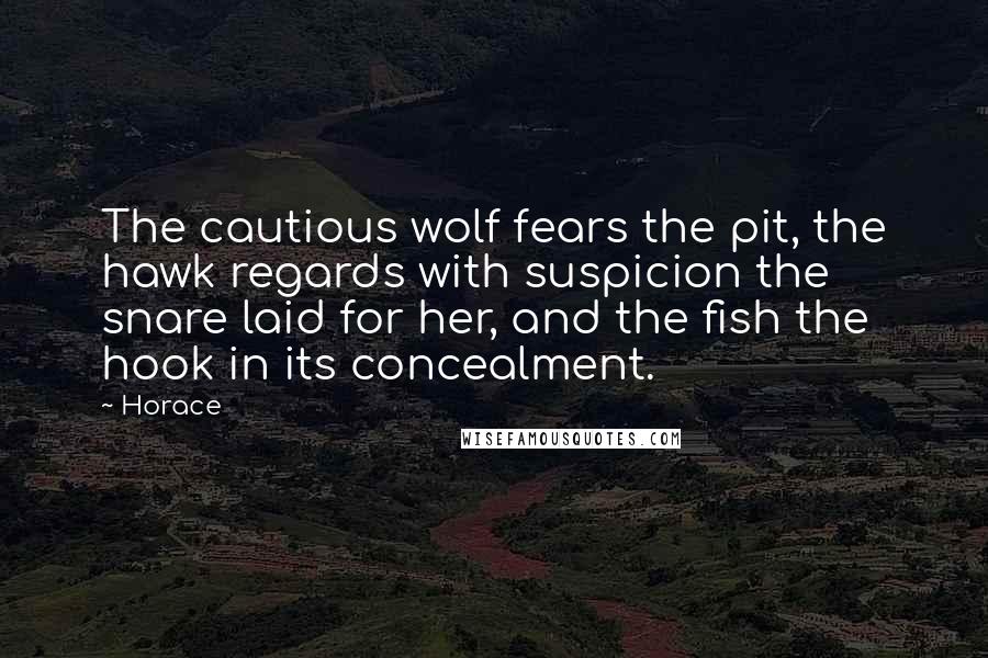 Horace Quotes: The cautious wolf fears the pit, the hawk regards with suspicion the snare laid for her, and the fish the hook in its concealment.