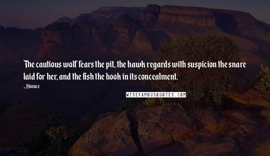Horace Quotes: The cautious wolf fears the pit, the hawk regards with suspicion the snare laid for her, and the fish the hook in its concealment.