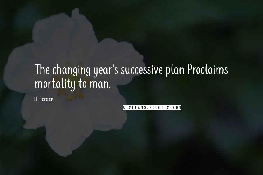 Horace Quotes: The changing year's successive plan Proclaims mortality to man.