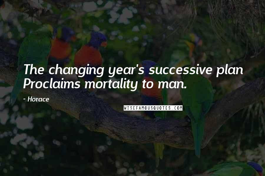 Horace Quotes: The changing year's successive plan Proclaims mortality to man.