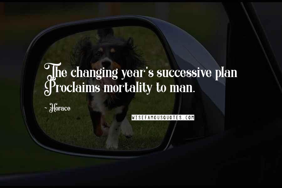 Horace Quotes: The changing year's successive plan Proclaims mortality to man.