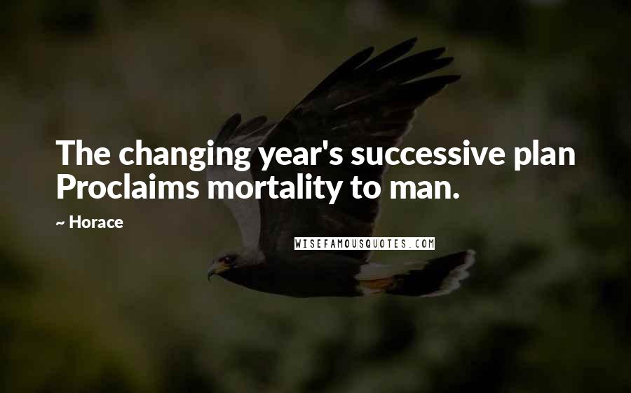 Horace Quotes: The changing year's successive plan Proclaims mortality to man.