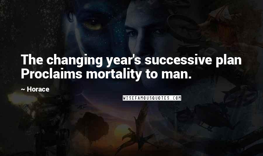 Horace Quotes: The changing year's successive plan Proclaims mortality to man.