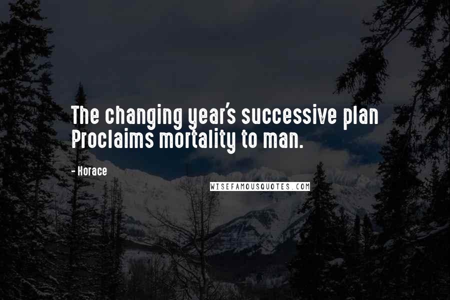 Horace Quotes: The changing year's successive plan Proclaims mortality to man.