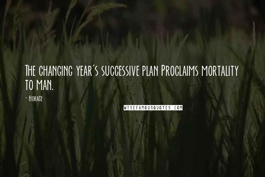 Horace Quotes: The changing year's successive plan Proclaims mortality to man.