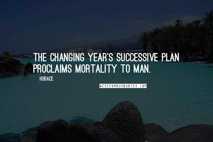 Horace Quotes: The changing year's successive plan Proclaims mortality to man.