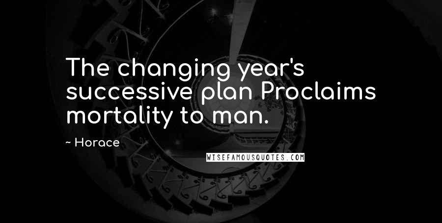 Horace Quotes: The changing year's successive plan Proclaims mortality to man.