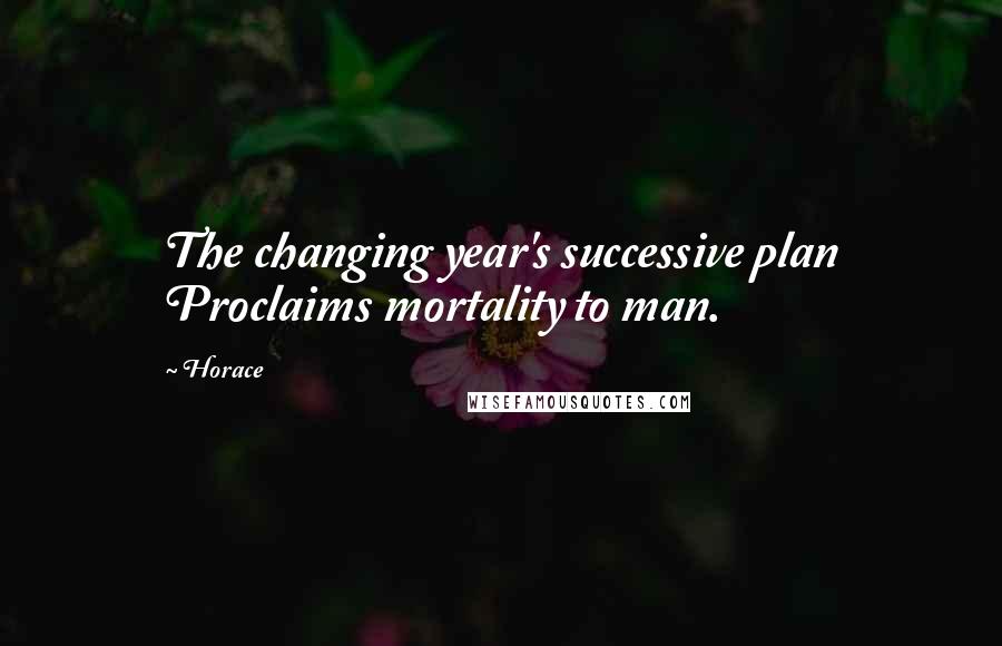 Horace Quotes: The changing year's successive plan Proclaims mortality to man.